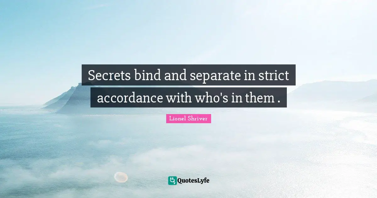 Lionel Shriver Quotes: "Secrets bind and separate in strict accordance with who's in them ."