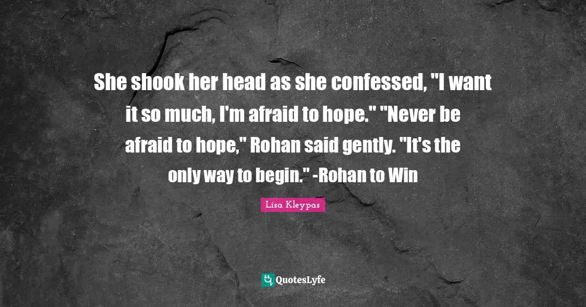 She shook her head as she confessed, "I want it so much, I'm afraid to hope." "Never be afraid to hope," Rohan said gently. "It's the only way to begin." -Rohan to Win