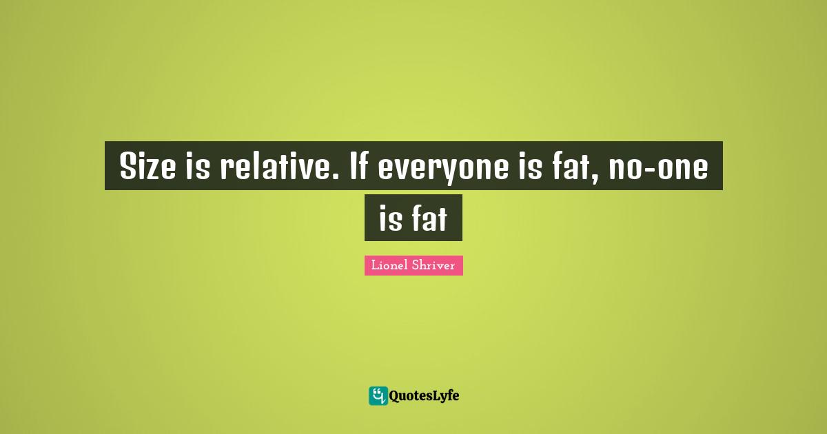 Lionel Shriver Quotes: "Size is relative. If everyone is fat, no-one is fat"