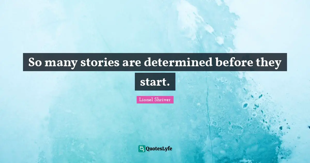 Lionel Shriver Quotes: "So many stories are determined before they start."