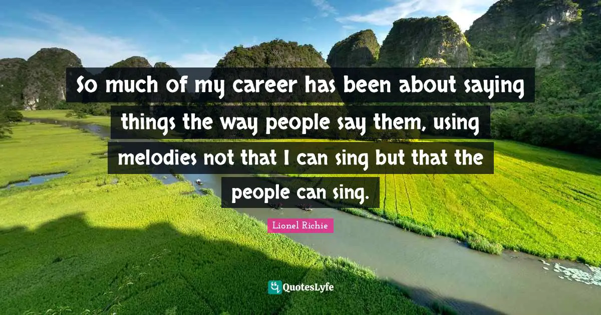 Lionel Richie Quotes: So much of my career has been about saying things the way people say them, using melodies not that I can sing but that the people can sing.
