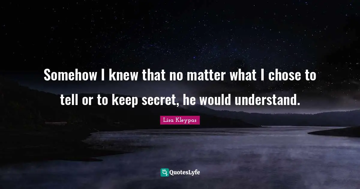 Somehow I knew that no matter what I chose to tell or to keep secret, he would understand.