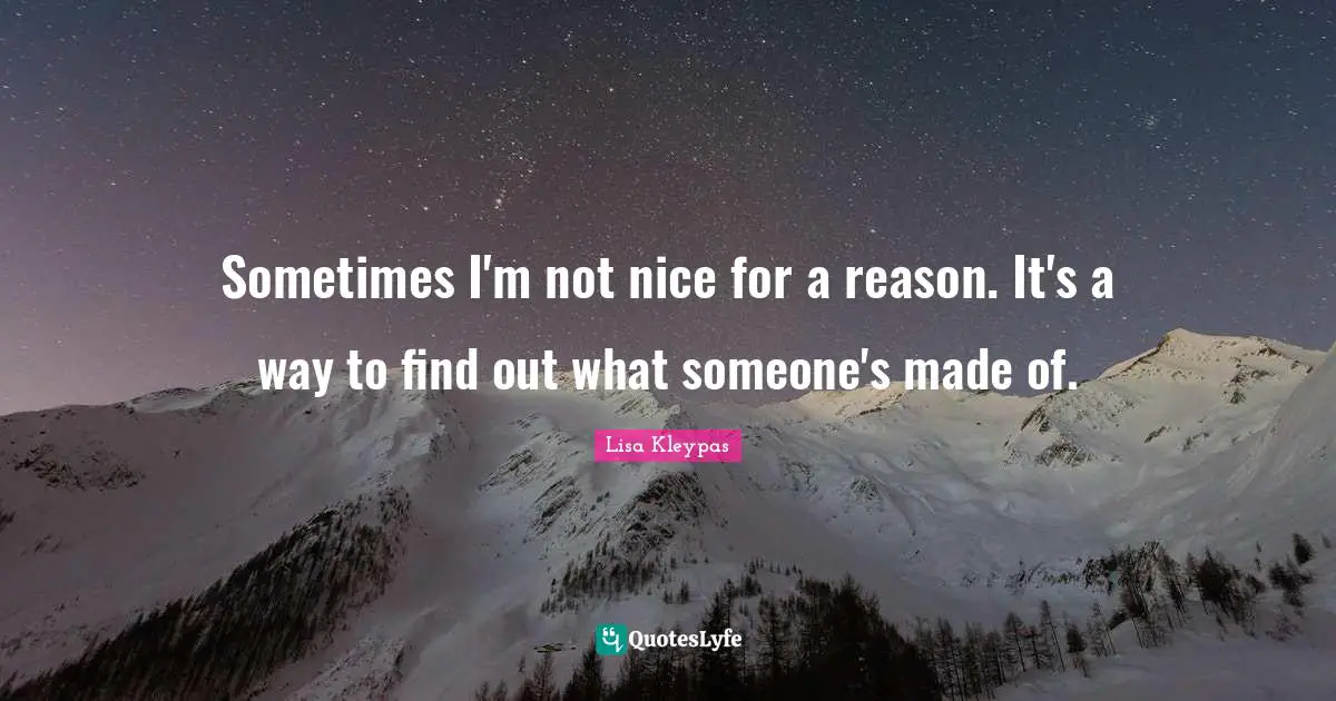 Sometimes I'm not nice for a reason. It's a way to find out what someone's made of.