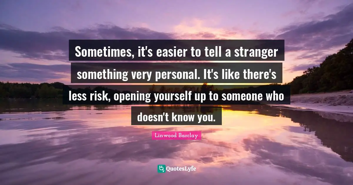 Sometimes, it's easier to tell a stranger something very personal. It's like there's less risk, opening yourself up to someone who doesn't know you.