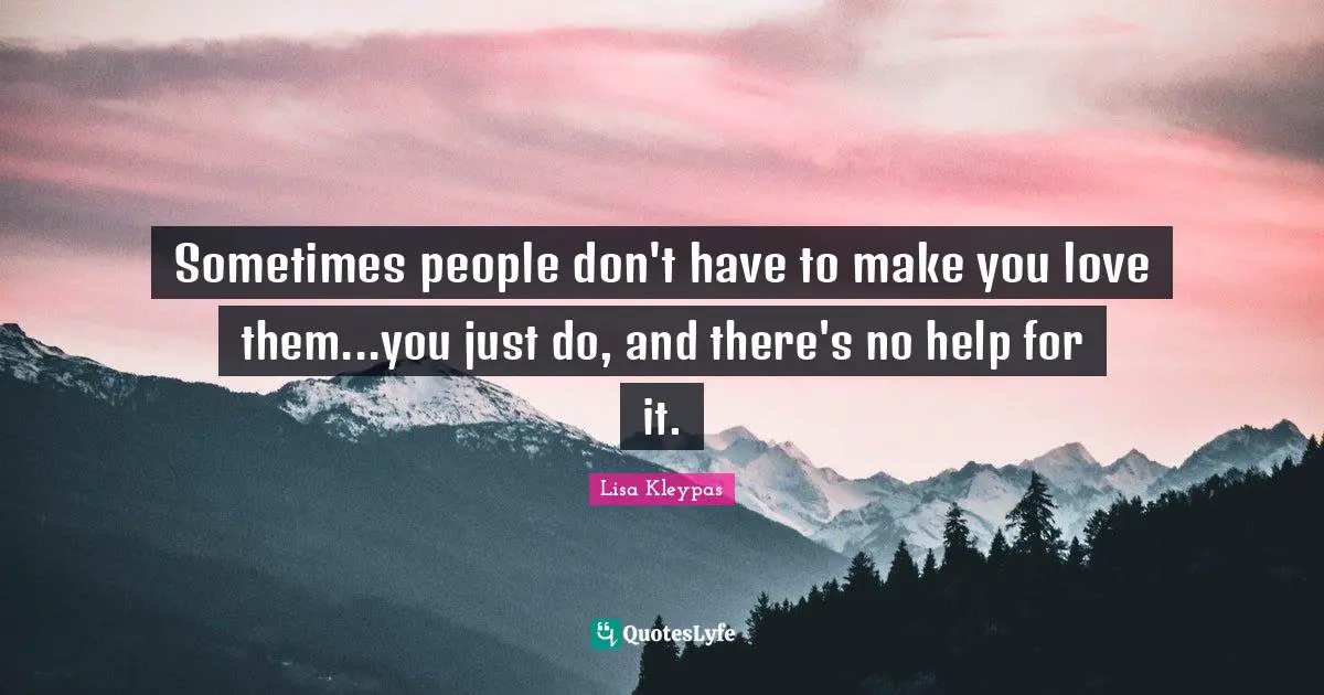 Sometimes people don't have to make you love them...you just do, and there's no help for it.