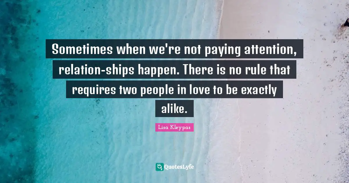 Sometimes when we're not paying attention, relation-ships happen. There is no rule that requires two people in love to be exactly alike.