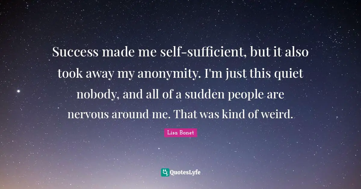Lisa Bonet Quotes: "Success made me self-sufficient, but it also took away my anonymity. I'm just this quiet nobody, and all of a sudden people are nervous around me. That was kind of weird."