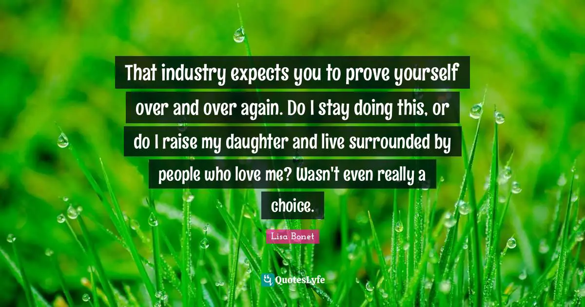 Lisa Bonet Quotes: "That industry expects you to prove yourself over and over again. Do I stay doing this, or do I raise my daughter and live surrounded by people who love me? Wasn't even really a choice."