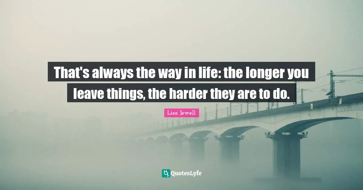 Way In Life Quotes: "That's always the way in life: the longer you leave things, the harder they are to do."