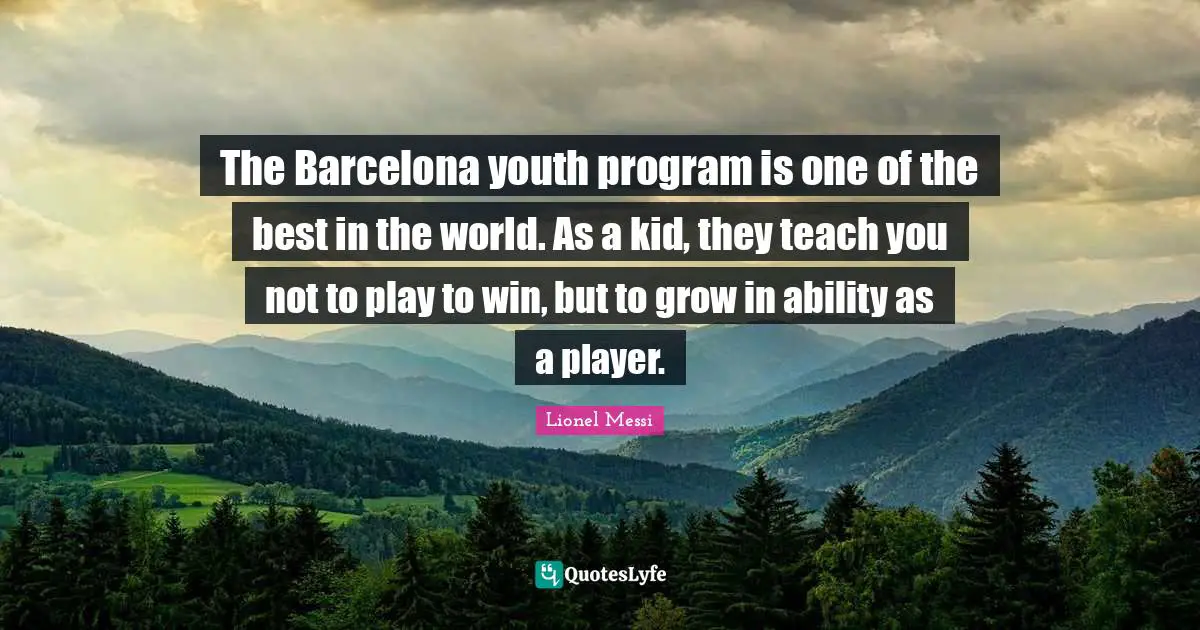 The Barcelona youth program is one of the best in the world. As a kid, they teach you not to play to win, but to grow in ability as a player.