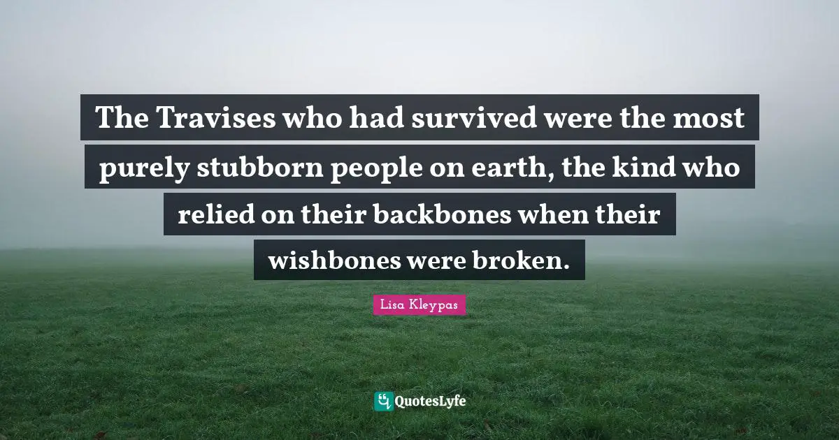 The Travises who had survived were the most purely stubborn people on earth, the kind who relied on their backbones when their wishbones were broken.