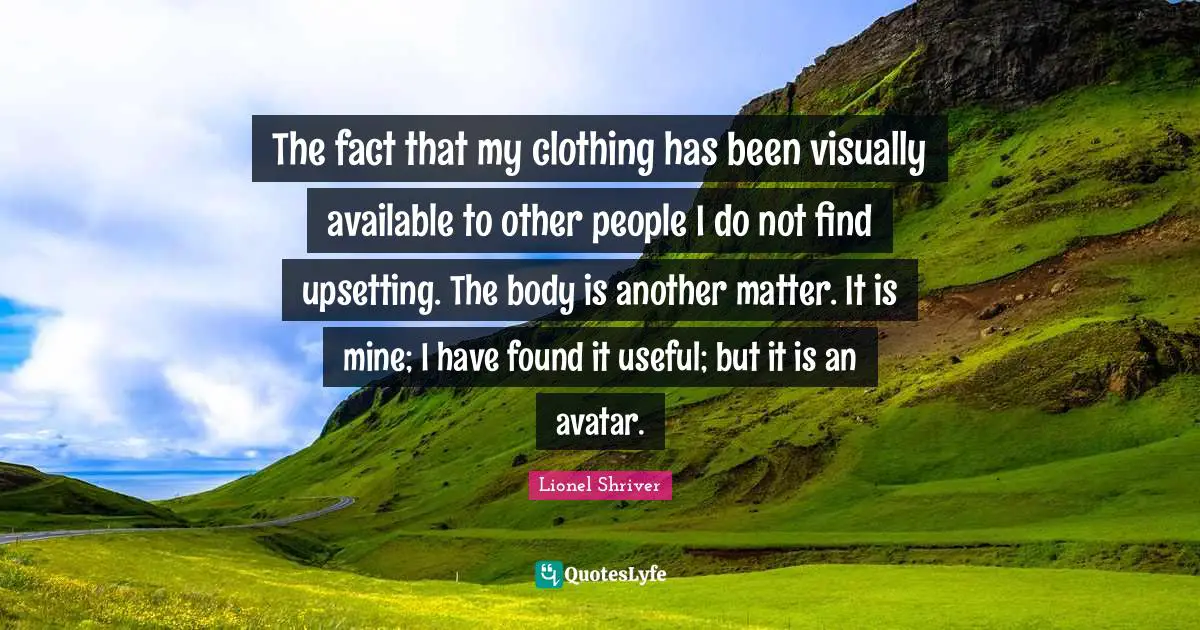 The fact that my clothing has been visually available to other people I do not find upsetting. The body is another matter. It is mine; I have found it useful; but it is an avatar.