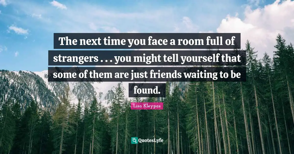 The next time you face a room full of strangers . . . you might tell yourself that some of them are just friends waiting to be found.