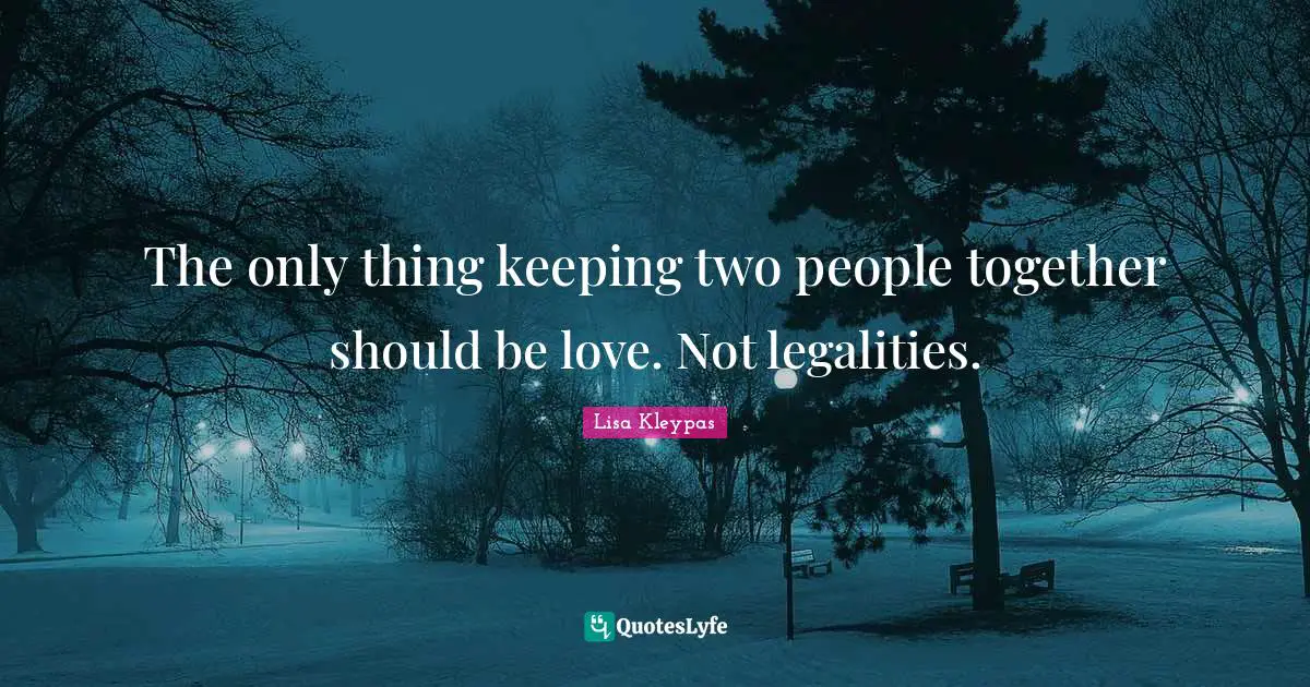 The only thing keeping two people together should be love. Not legalities.