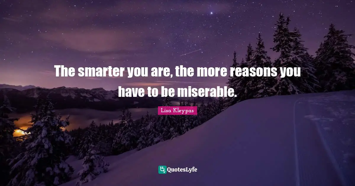 The smarter you are, the more reasons you have to be miserable.