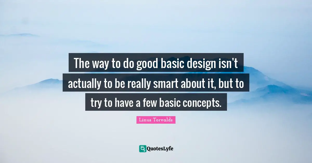 The way to do good basic design isn't actually to be really smart about it, but to try to have a few basic concepts.