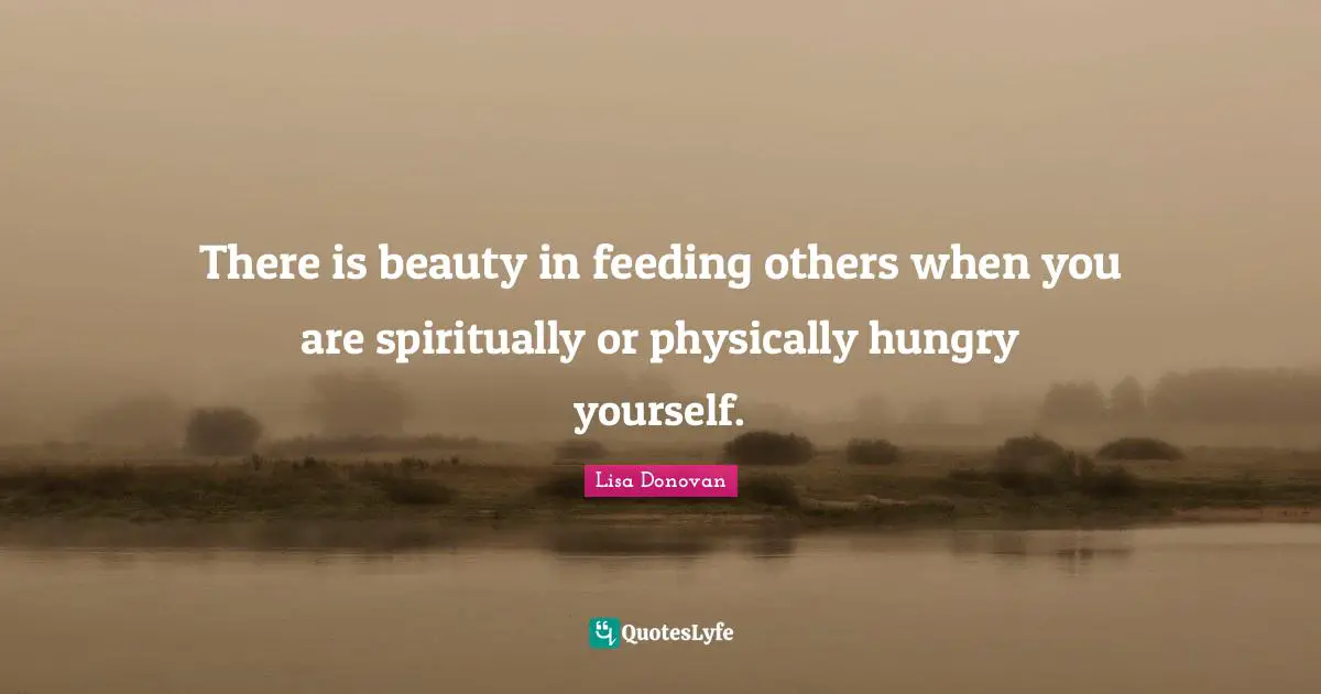 There is beauty in feeding others when you are spiritually or physically hungry yourself.