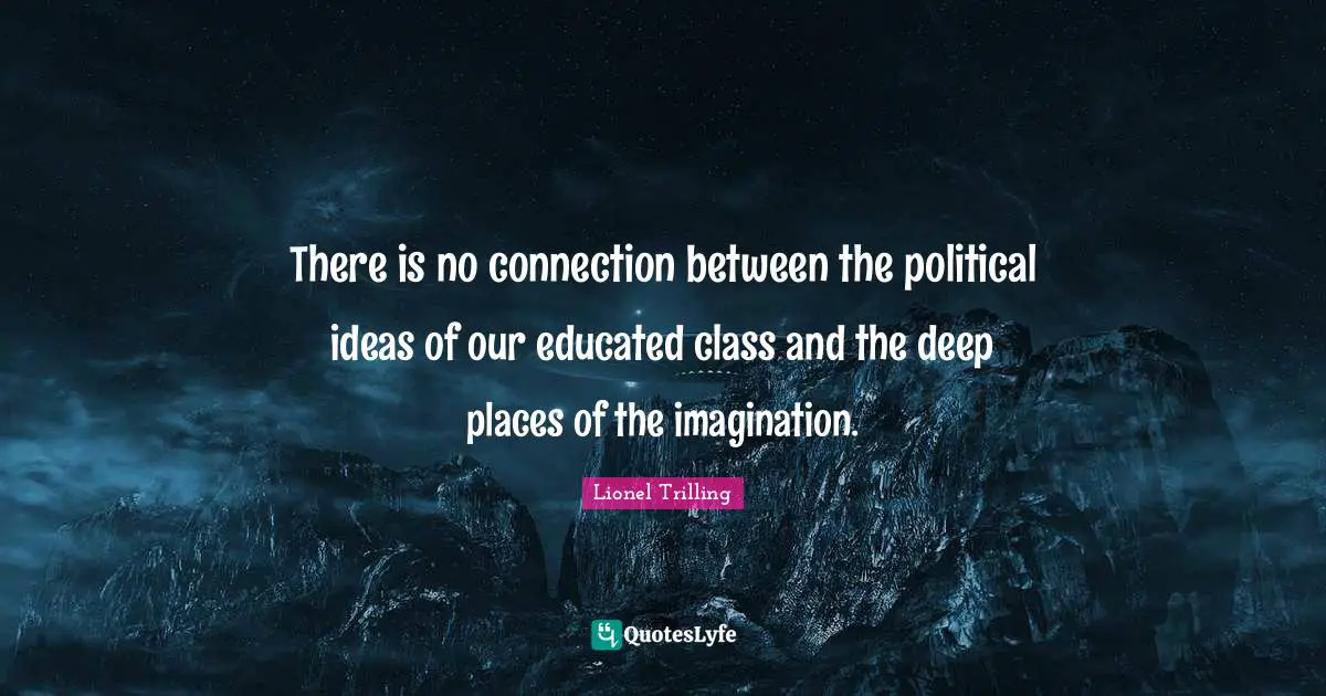 There is no connection between the political ideas of our educated class and the deep places of the imagination.