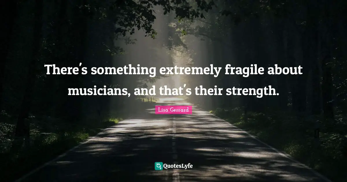 There's something extremely fragile about musicians, and that's their strength.