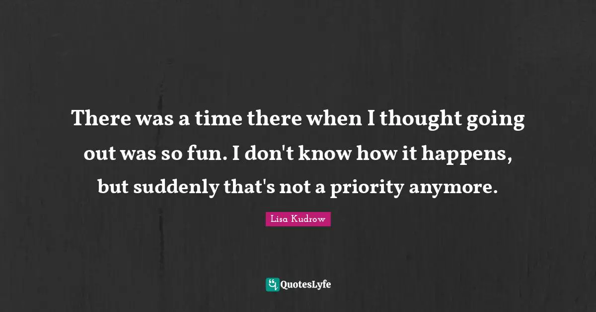 There was a time there when I thought going out was so fun. I don't know how it happens, but suddenly that's not a priority anymore.