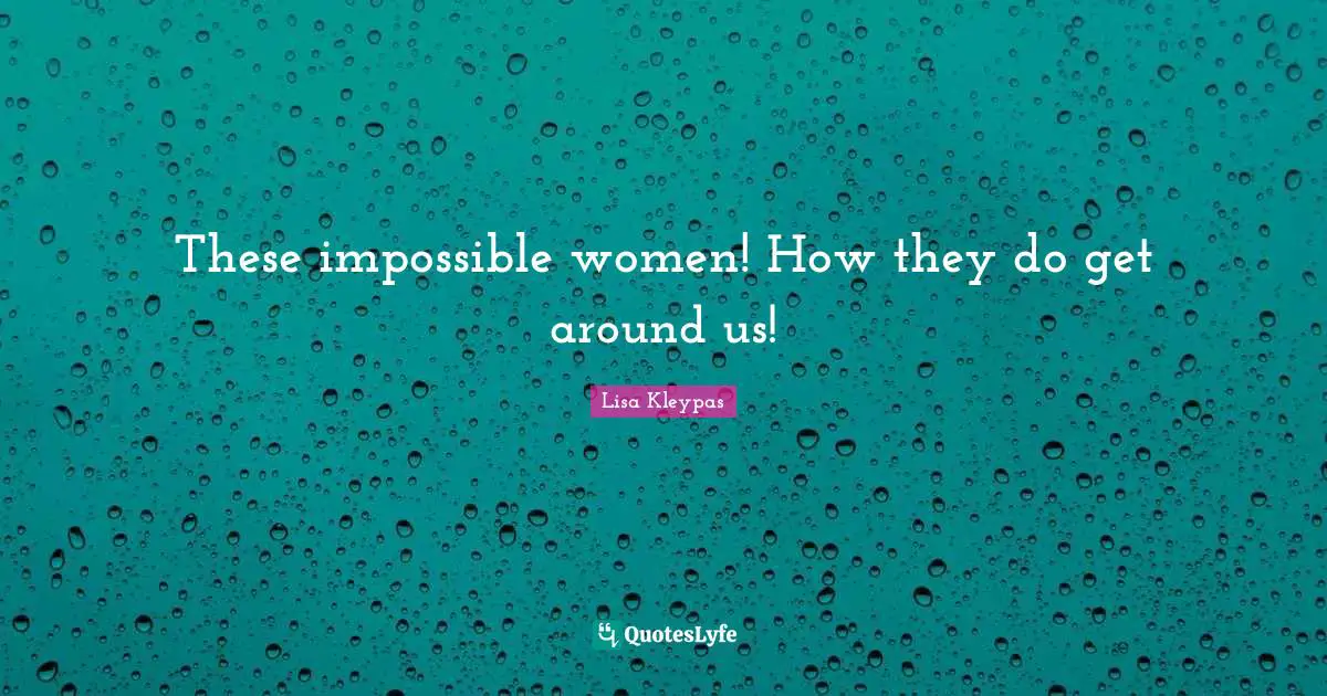 These impossible women! How they do get around us!