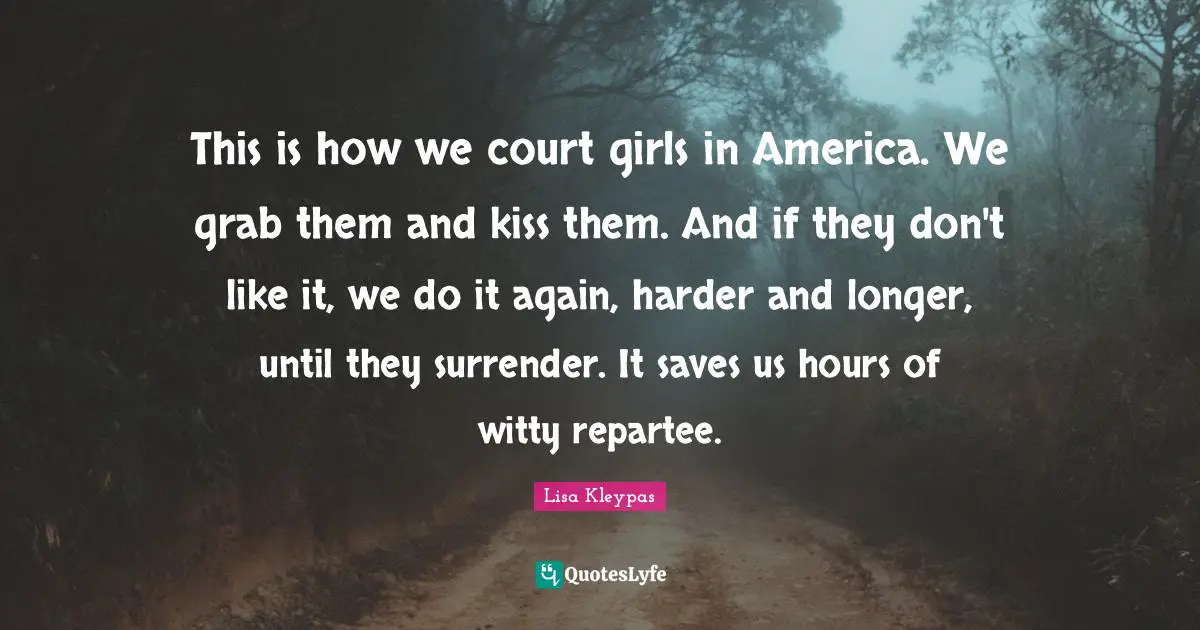 This is how we court girls in America. We grab them and kiss them. And if they don't like it, we do it again, harder and longer, until they surrender. It saves us hours of witty repartee.