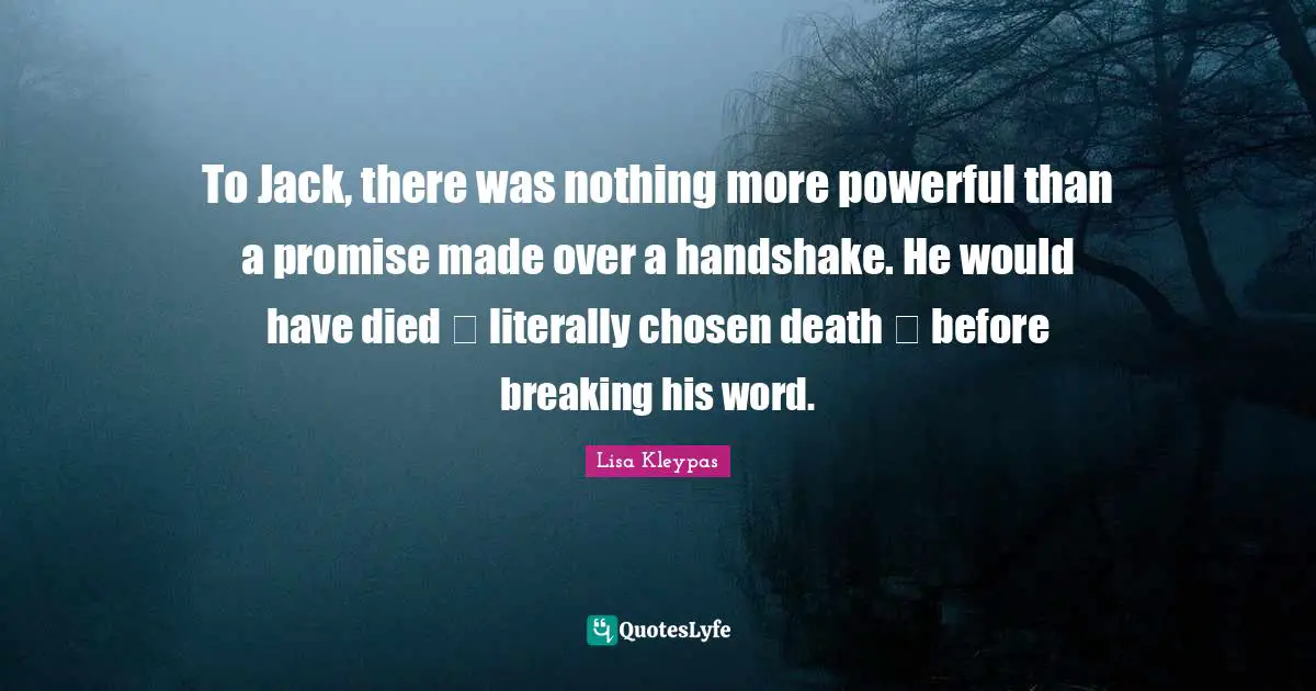 To Jack, there was nothing more powerful than a promise made over a handshake. He would have died ー literally chosen death ー before breaking his word.