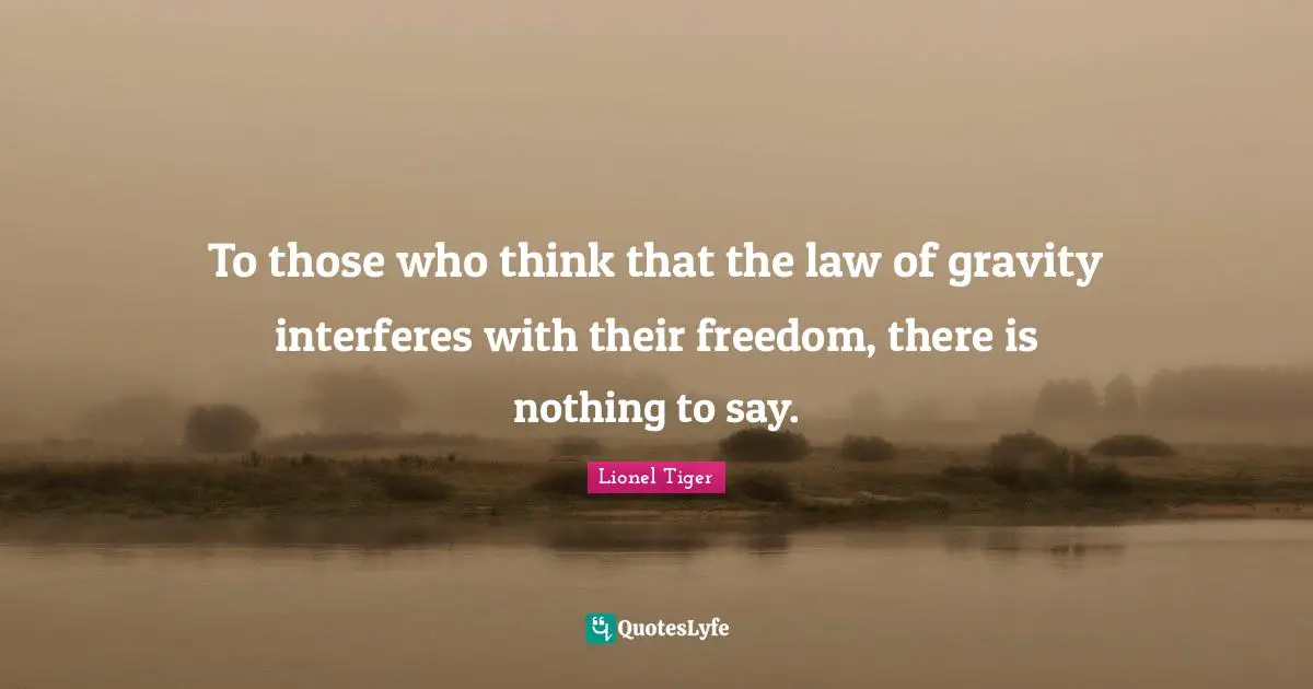 To those who think that the law of gravity interferes with their freedom, there is nothing to say.