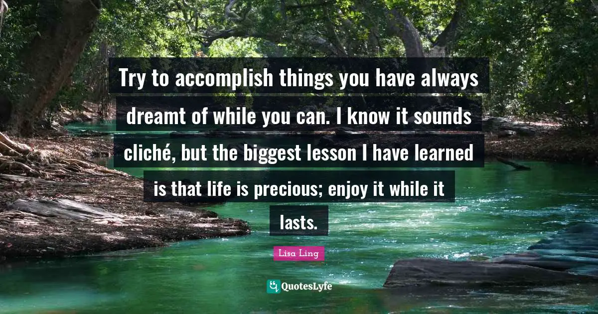 Enjoy It While It Lasts Quotes: "Try to accomplish things you have always dreamt of while you can. I know it sounds cliché, but the biggest lesson I have learned is that life is precious; enjoy it while it lasts."