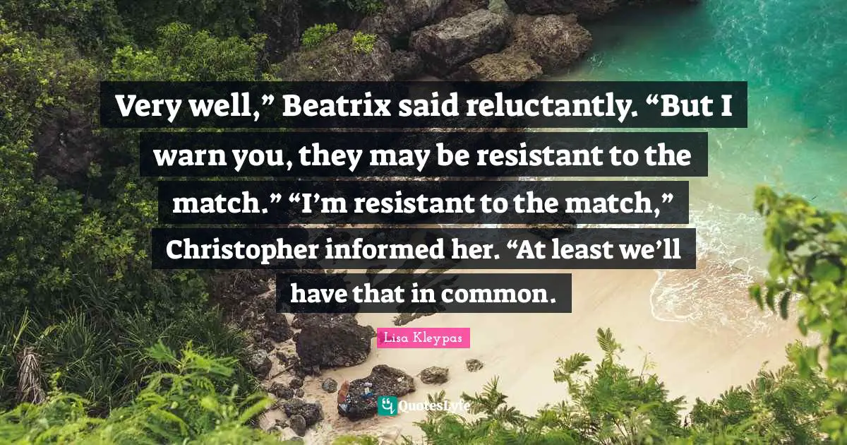 Very well,” Beatrix said reluctantly. “But I warn you, they may be resistant to the match.” “I’m resistant to the match,” Christopher informed her. “At least we’ll have that in common.
