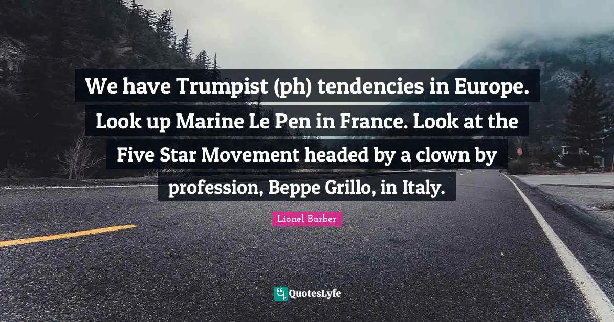 We have Trumpist (ph) tendencies in Europe. Look up Marine Le Pen in France. Look at the Five Star Movement headed by a clown by profession, Beppe Grillo, in Italy.