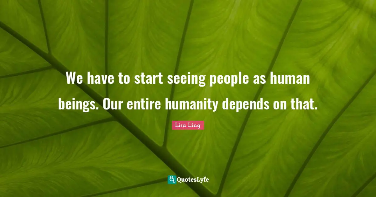 Lisa Ling Quotes: "We have to start seeing people as human beings. Our entire humanity depends on that."