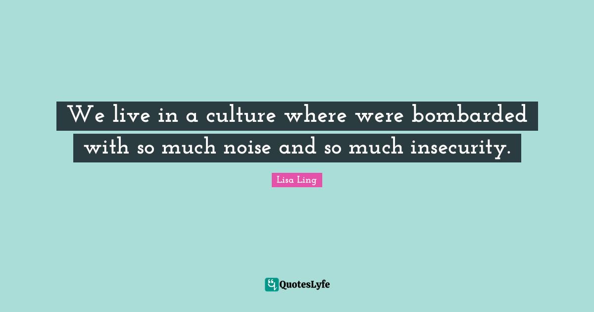 Lisa Ling Quotes: "We live in a culture where were bombarded with so much noise and so much insecurity."