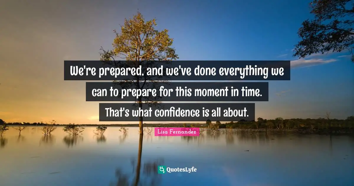 We're prepared, and we've done everything we can to prepare for this moment in time. That's what confidence is all about.