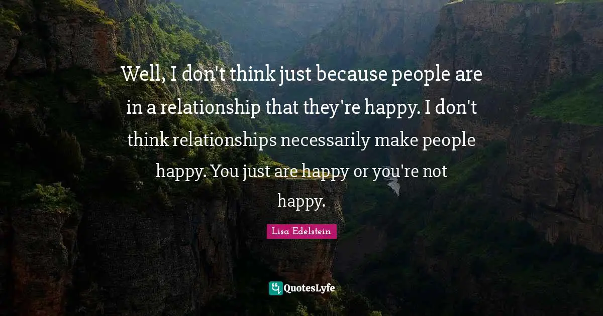 Well, I don't think just because people are in a relationship that they're happy. I don't think relationships necessarily make people happy. You just are happy or you're not happy.