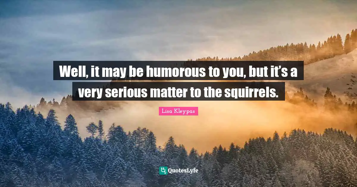 Well, it may be humorous to you, but it’s a very serious matter to the squirrels.