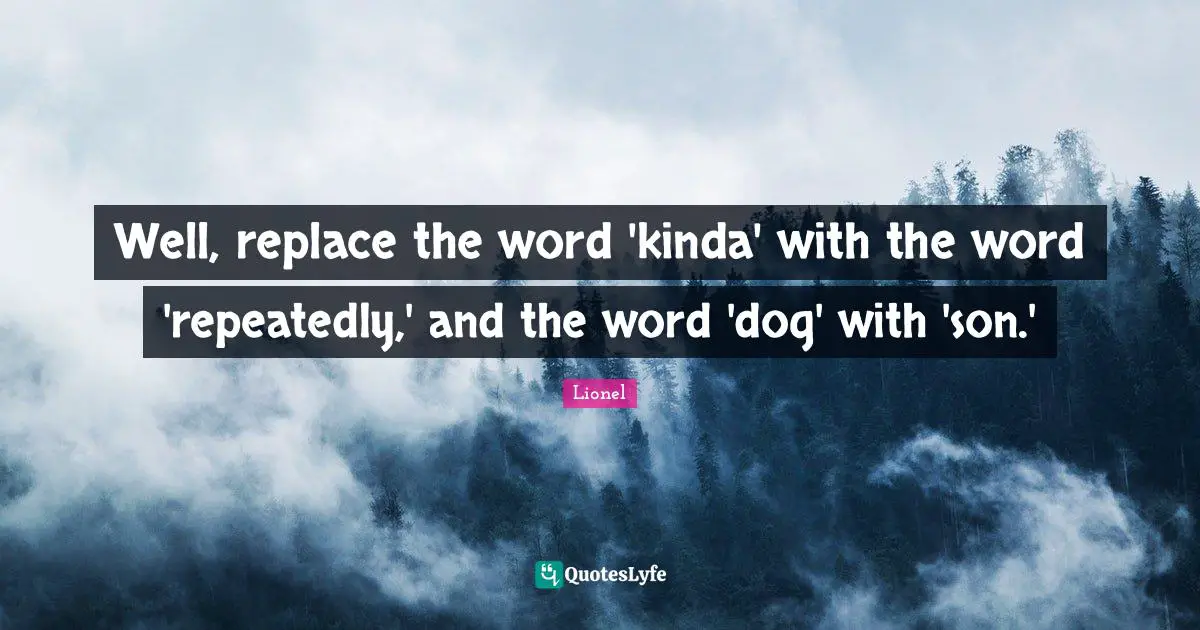 Well, replace the word 'kinda' with the word 'repeatedly,' and the word 'dog' with 'son.'