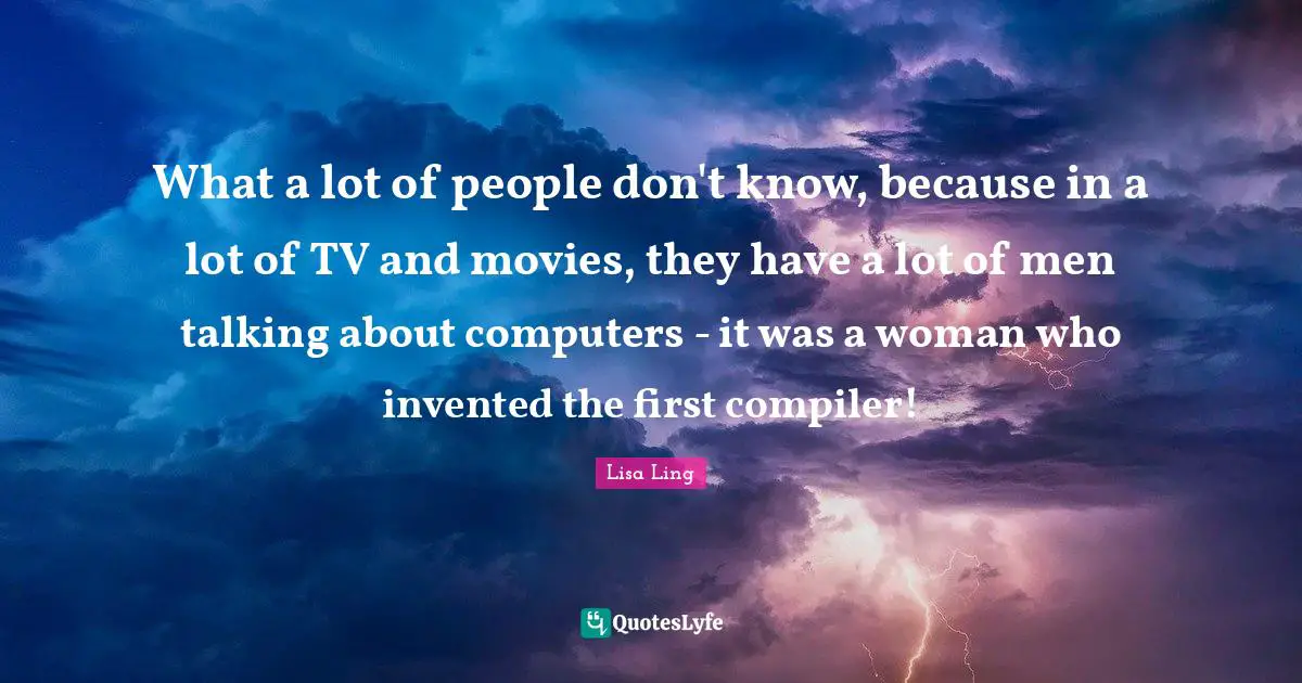 What a lot of people don't know, because in a lot of TV and movies, they have a lot of men talking about computers - it was a woman who invented the first compiler!