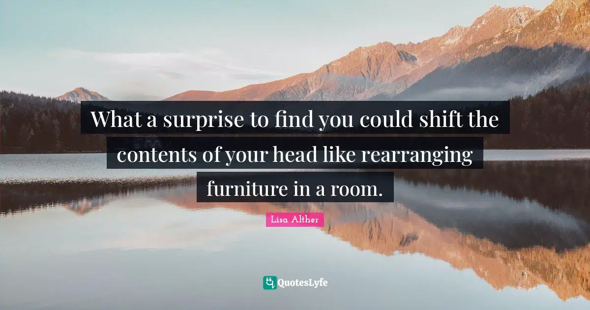Lisa Alther Quotes: What a surprise to find you could shift the contents of your head like rearranging furniture in a room.