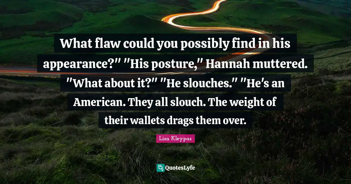 What flaw could you possibly find in his appearance?" "His posture," Hannah muttered. "What about it?" "He slouches." "He's an American. They all slouch. The weight of their wallets drags them over.