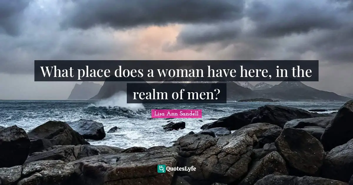 What place does a woman have here, in the realm of men?