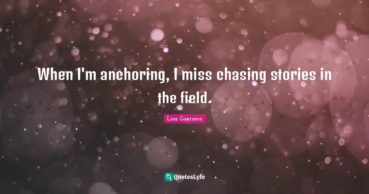 When I'm anchoring, I miss chasing stories in the field.