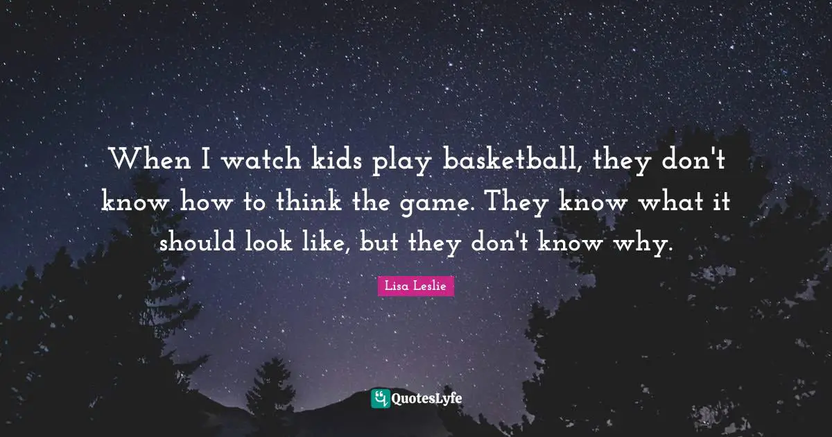 When I watch kids play basketball, they don't know how to think the game. They know what it should look like, but they don't know why.