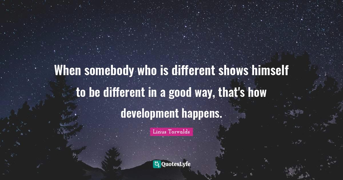 When somebody who is different shows himself to be different in a good way, that's how development happens.