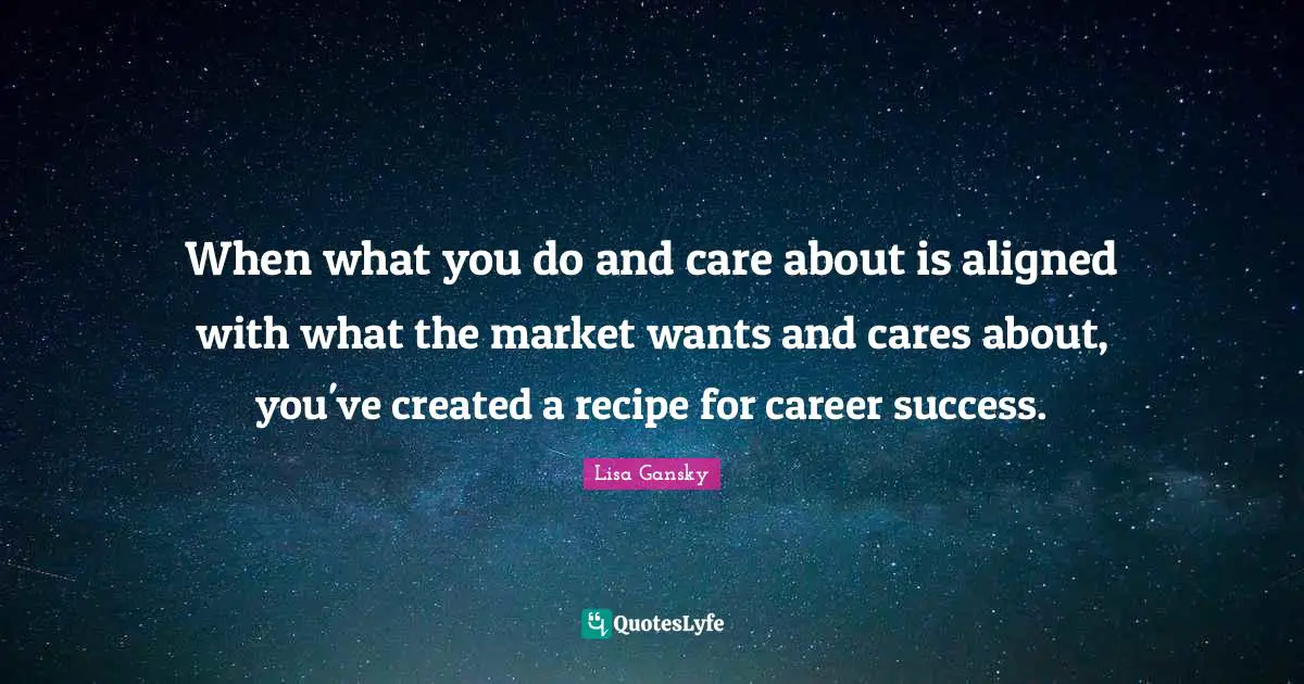 Lisa Gansky Quotes: "When what you do and care about is aligned with what the market wants and cares about, you've created a recipe for career success."