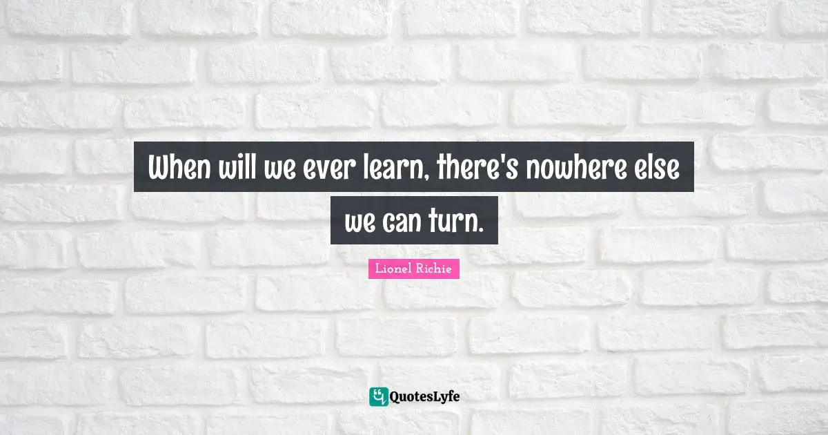 When will we ever learn, there's nowhere else we can turn.