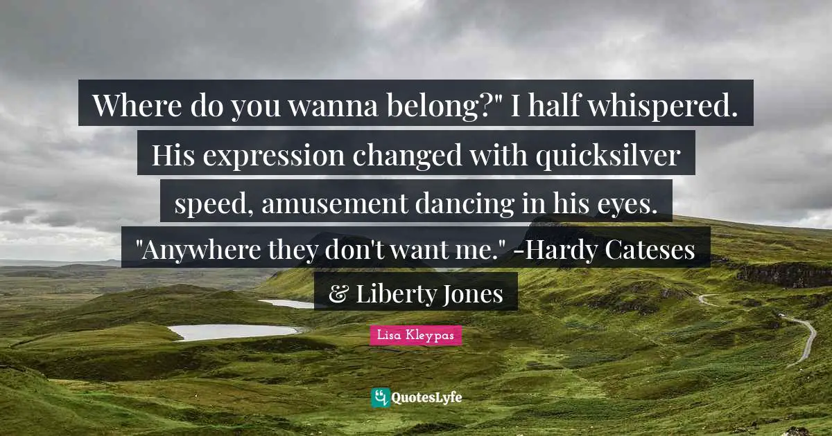 Where do you wanna belong?" I half whispered. His expression changed with quicksilver speed, amusement dancing in his eyes. "Anywhere they don't want me." -Hardy Cateses & Liberty Jones