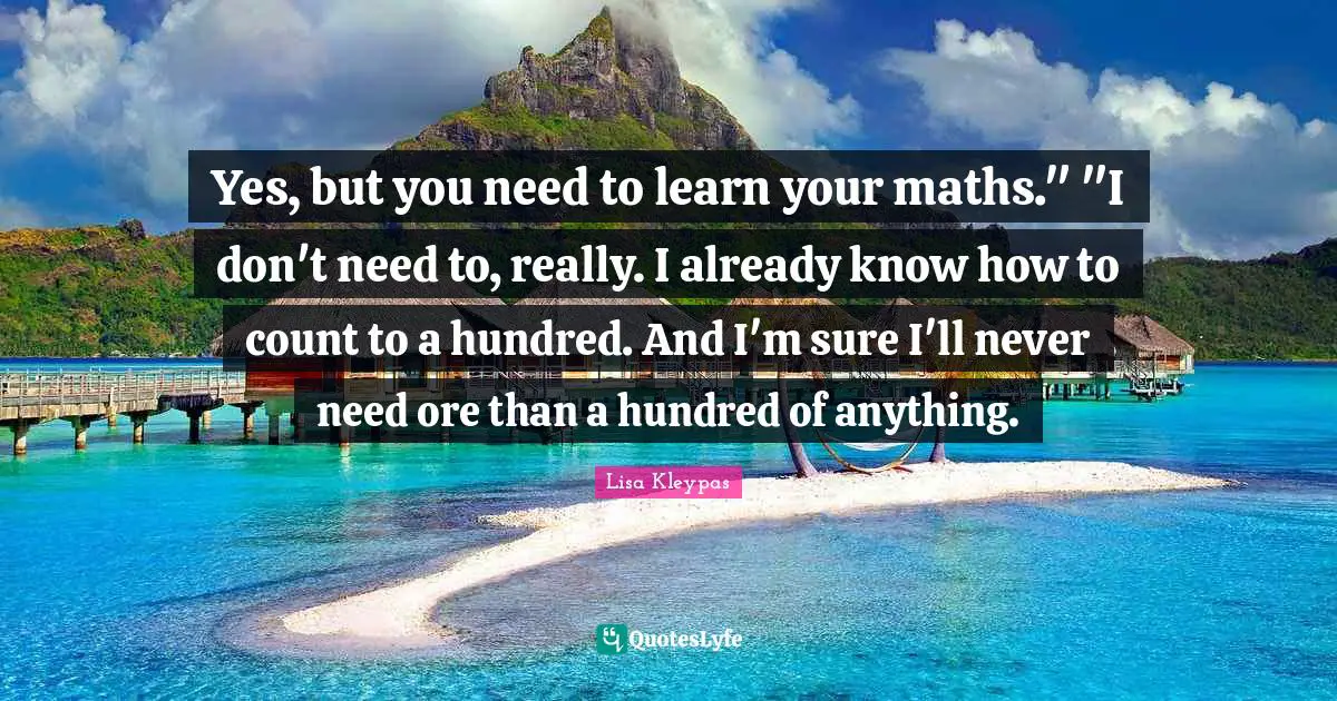 Yes, but you need to learn your maths." "I don't need to, really. I already know how to count to a hundred. And I'm sure I'll never need ore than a hundred of anything.
