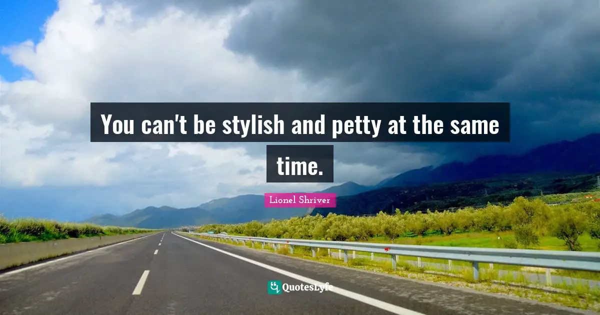 Lionel Shriver Quotes: "You can't be stylish and petty at the same time."