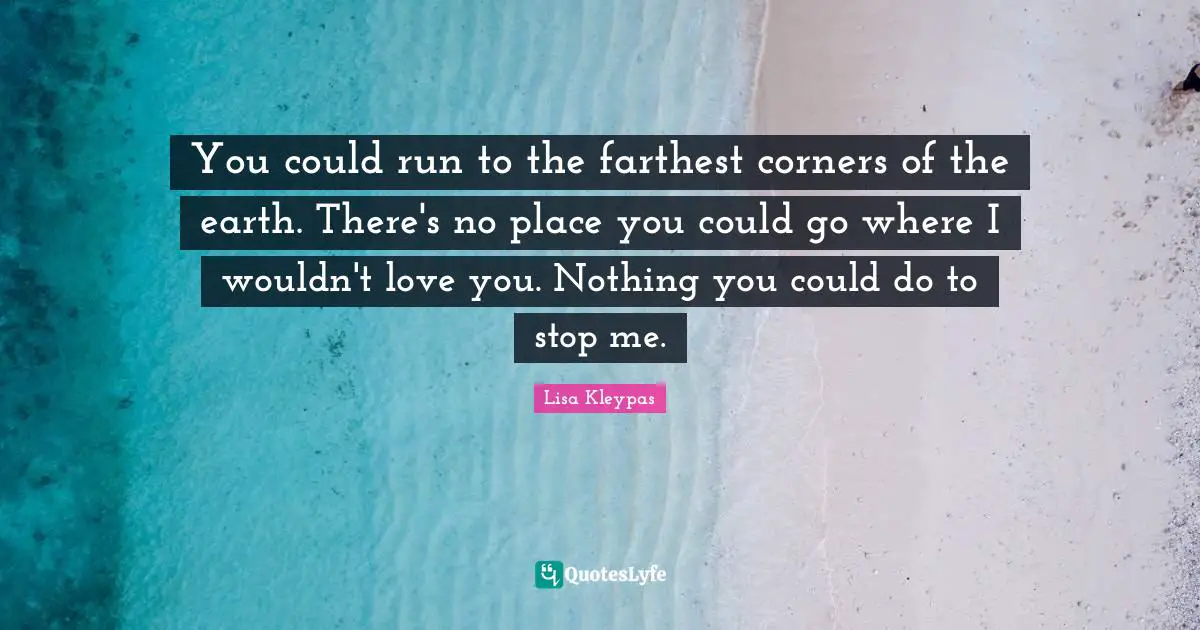 You could run to the farthest corners of the earth. There's no place you could go where I wouldn't love you. Nothing you could do to stop me.